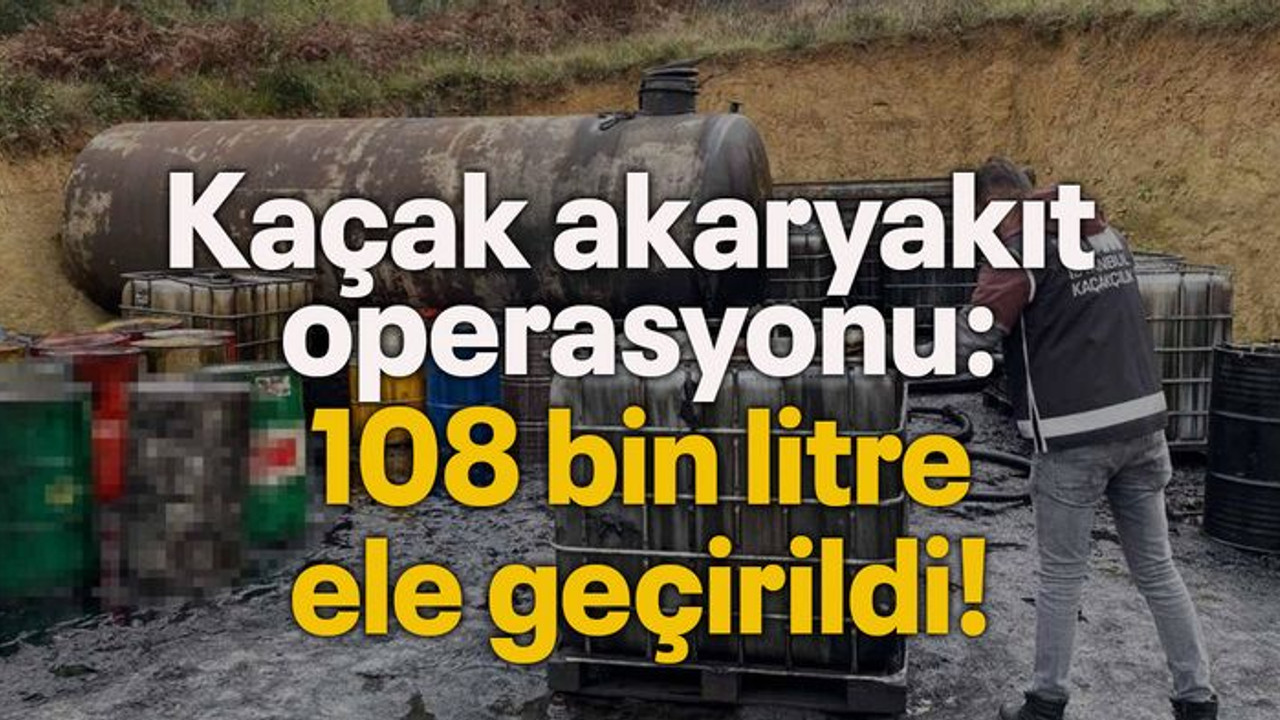 Kaçak akaryakıt operasyonu: 108 bin litre ele geçirildi!